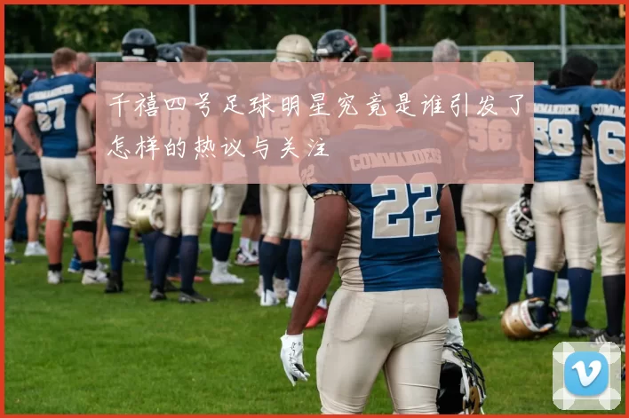 千禧四号足球明星究竟是谁引发了怎样的热议与关注