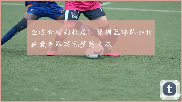 全运会特别报道：深圳篮球队如何逆袭夺冠实现梦想之旅