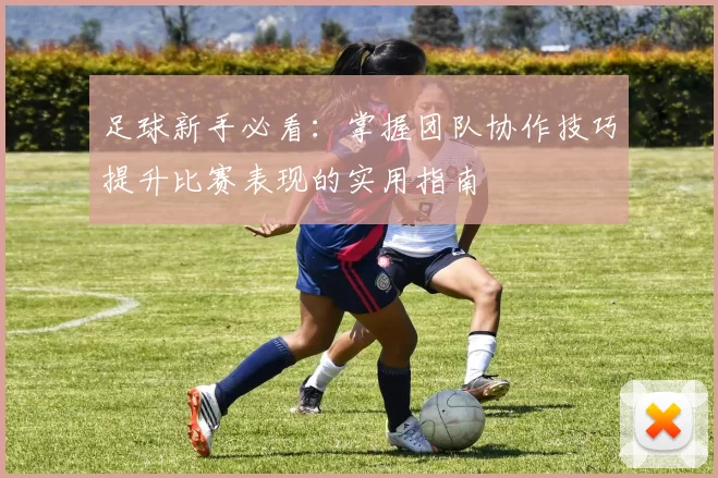 足球新手必看：掌握团队协作技巧提升比赛表现的实用指南