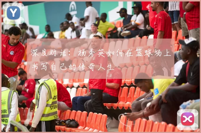 深度对话：杨秀英如何在篮球场上书写自己的传奇人生