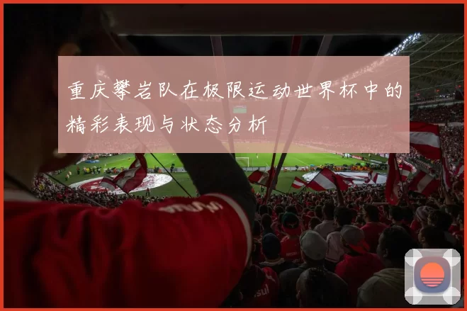 重庆攀岩队在极限运动世界杯中的精彩表现与状态分析