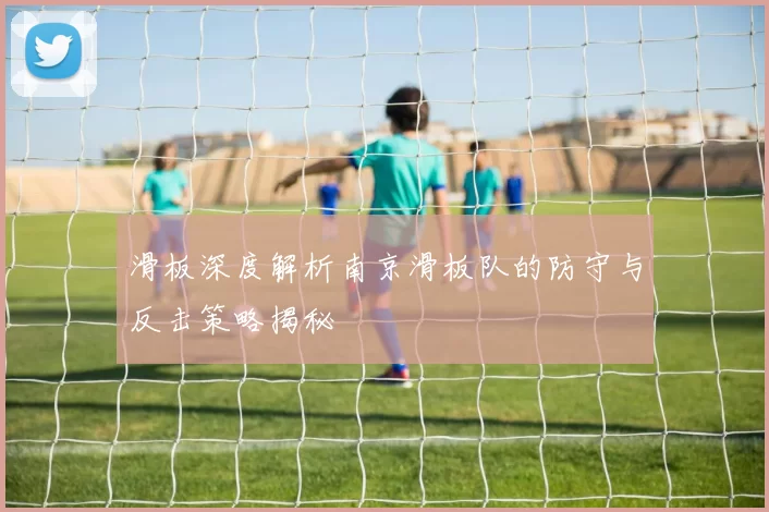 滑板深度解析南京滑板队的防守与反击策略揭秘
