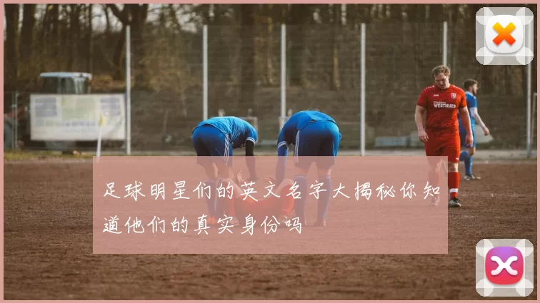足球明星们的英文名字大揭秘你知道他们的真实身份吗