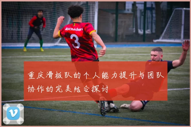 重庆滑板队的个人能力提升与团队协作的完美结合探讨