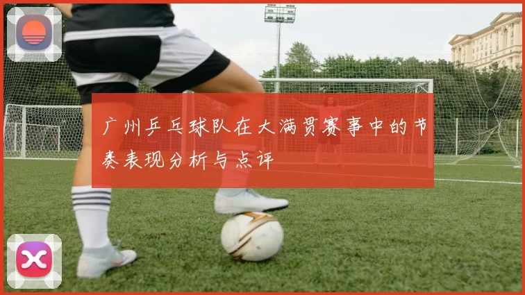 广州乒乓球队在大满贯赛事中的节奏表现分析与点评