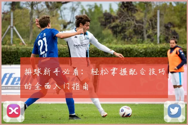 排球新手必看：轻松掌握配合技巧的全面入门指南