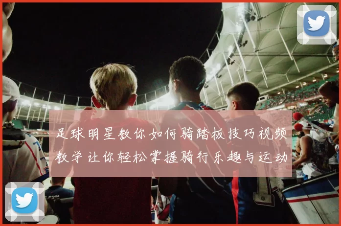 足球明星教你如何骑踏板技巧视频教学让你轻松掌握骑行乐趣与运动技巧