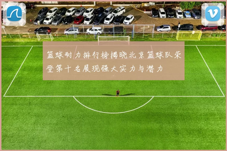 篮球耐力排行榜揭晓北京篮球队荣登第十名展现强大实力与潜力