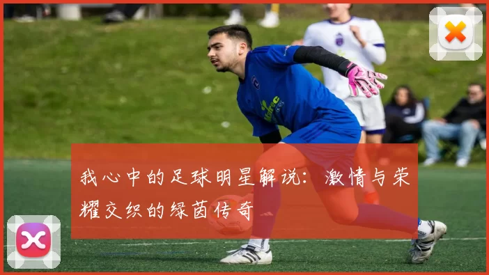 我心中的足球明星解说：激情与荣耀交织的绿茵传奇