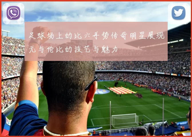 足球场上的比六手势传奇明星展现无与伦比的技艺与魅力