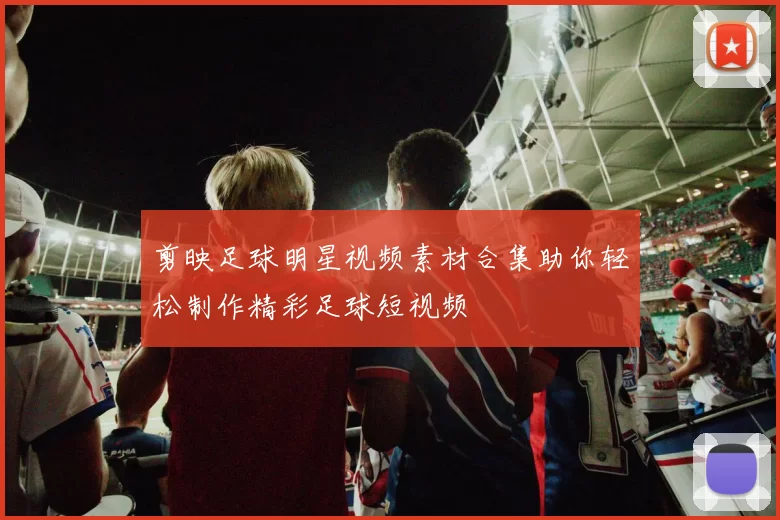 剪映足球明星视频素材合集助你轻松制作精彩足球短视频