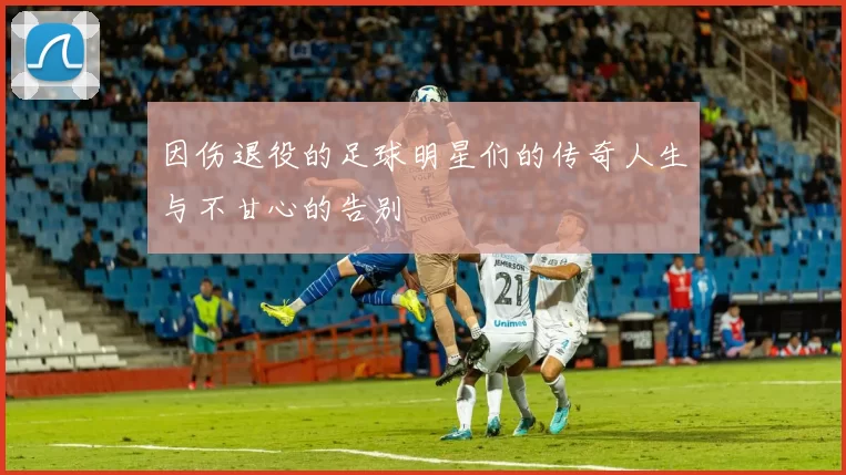 因伤退役的足球明星们的传奇人生与不甘心的告别
