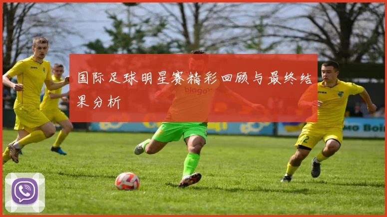 国际足球明星赛精彩回顾与最终结果分析