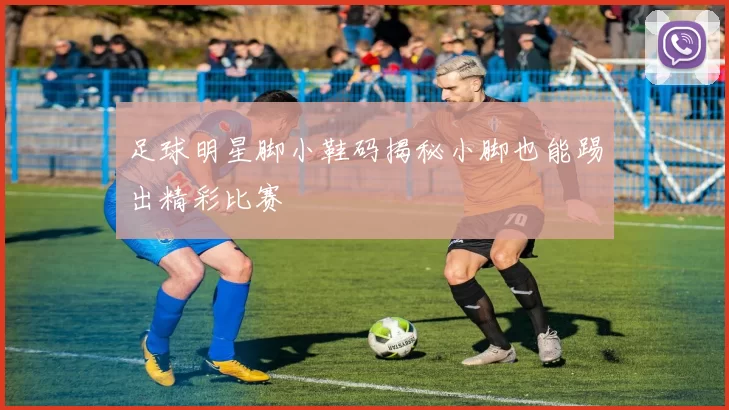 足球明星脚小鞋码揭秘小脚也能踢出精彩比赛