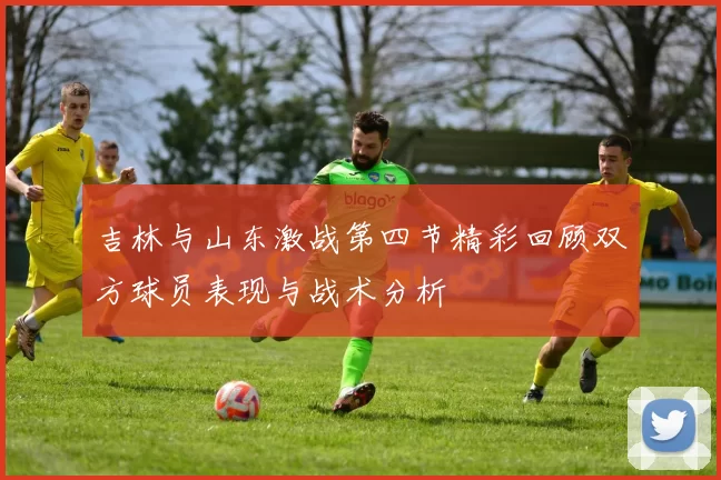 吉林与山东激战第四节精彩回顾双方球员表现与战术分析