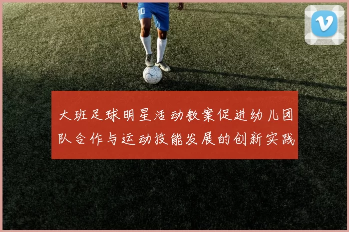 大班足球明星活动教案促进幼儿团队合作与运动技能发展的创新实践方案