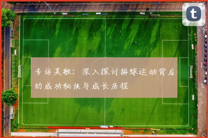 专访吴敏：深入探讨排球运动背后的成功秘诀与成长历程