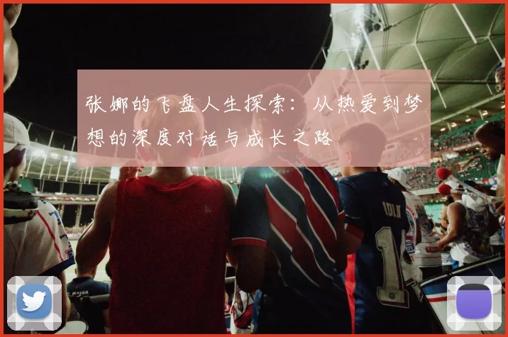 张娜的飞盘人生探索：从热爱到梦想的深度对话与成长之路