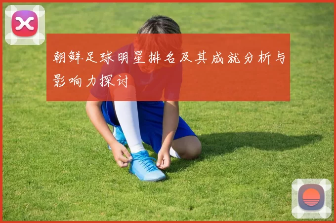 朝鲜足球明星排名及其成就分析与影响力探讨