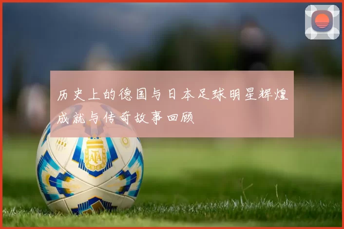 历史上的德国与日本足球明星辉煌成就与传奇故事回顾