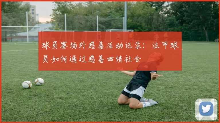 球员赛场外慈善活动记录：法甲球员如何通过慈善回馈社会