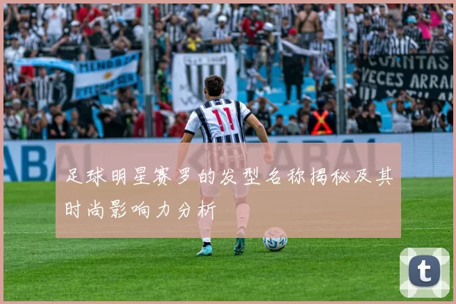 足球明星赛罗的发型名称揭秘及其时尚影响力分析