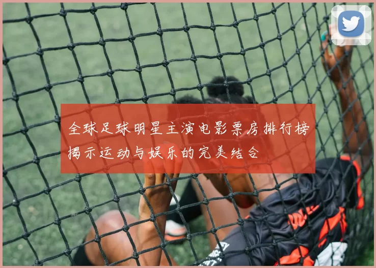 全球足球明星主演电影票房排行榜揭示运动与娱乐的完美结合