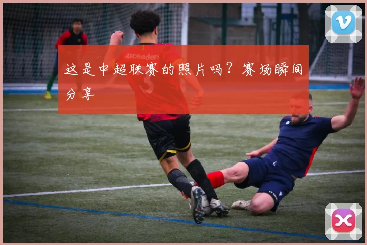 这是中超联赛的照片吗？赛场瞬间分享