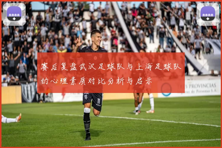 赛后复盘武汉足球队与上海足球队的心理素质对比分析与启示
