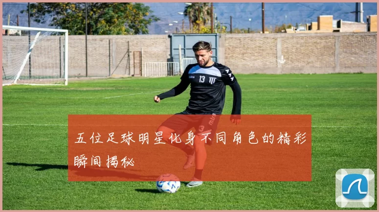 五位足球明星化身不同角色的精彩瞬间揭秘