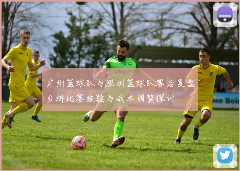 广州篮球队与深圳篮球队赛后复盘分析比赛经验与战术调整探讨