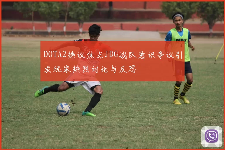 DOTA2热议焦点JDG战队意识争议引发玩家热烈讨论与反思