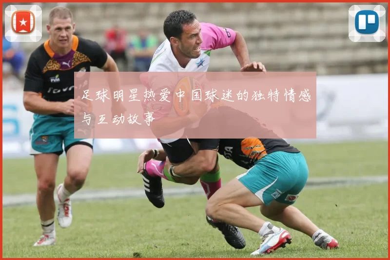 足球明星热爱中国球迷的独特情感与互动故事