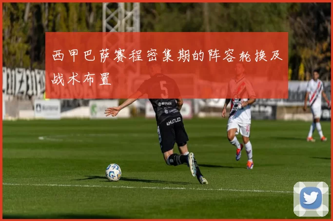 西甲巴萨赛程密集期的阵容轮换及战术布置