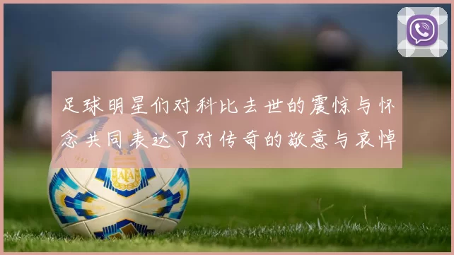足球明星们对科比去世的震惊与怀念共同表达了对传奇的敬意与哀悼