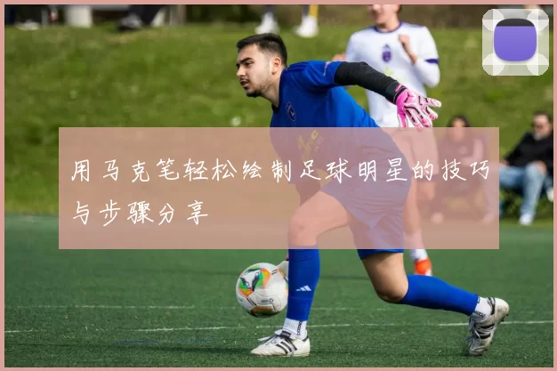 用马克笔轻松绘制足球明星的技巧与步骤分享