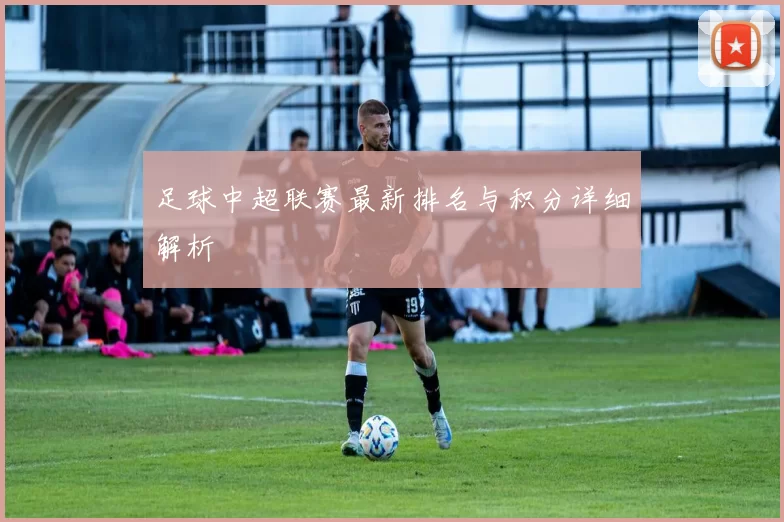足球中超联赛最新排名与积分详细解析