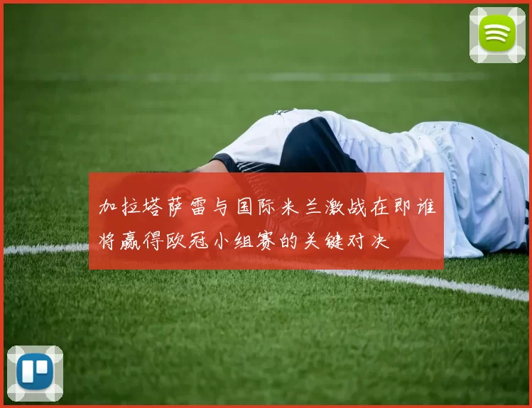 加拉塔萨雷与国际米兰激战在即谁将赢得欧冠小组赛的关键对决