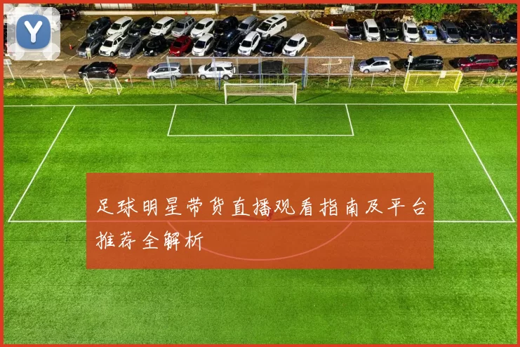 足球明星带货直播观看指南及平台推荐全解析