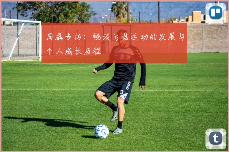 周磊专访：畅谈飞盘运动的发展与个人成长历程