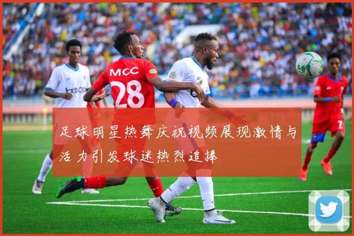 足球明星热舞庆祝视频展现激情与活力引发球迷热烈追捧
