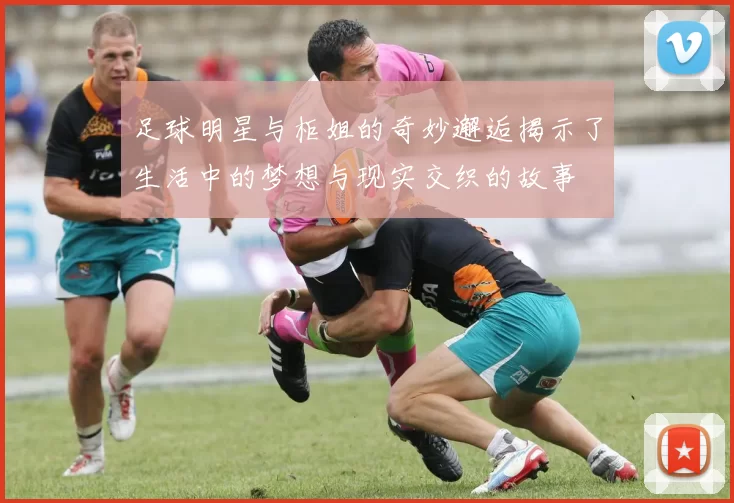 足球明星与柜姐的奇妙邂逅揭示了生活中的梦想与现实交织的故事