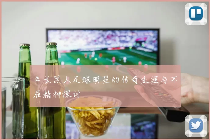 年长黑人足球明星的传奇生涯与不屈精神探讨