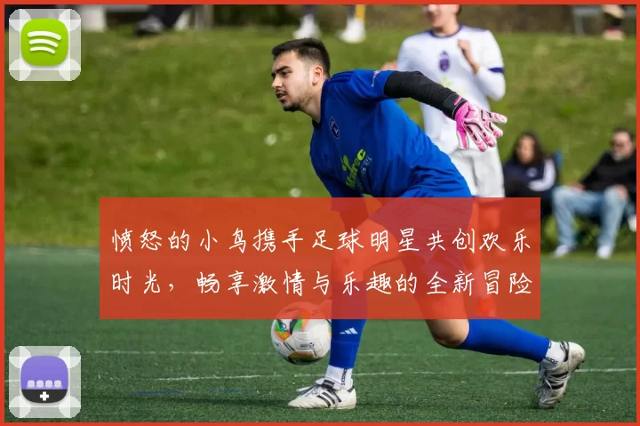 愤怒的小鸟携手足球明星共创欢乐时光，畅享激情与乐趣的全新冒险之旅