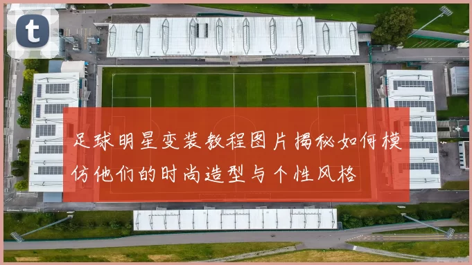 足球明星变装教程图片揭秘如何模仿他们的时尚造型与个性风格
