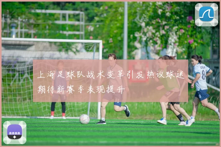上海足球队战术变革引发热议球迷期待新赛季表现提升