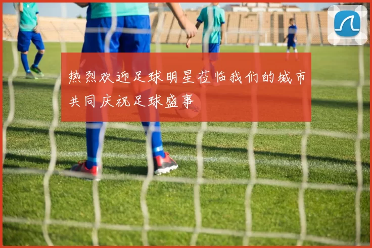 热烈欢迎足球明星莅临我们的城市共同庆祝足球盛事