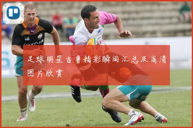 足球明星吉鲁精彩瞬间汇总及高清图片欣赏