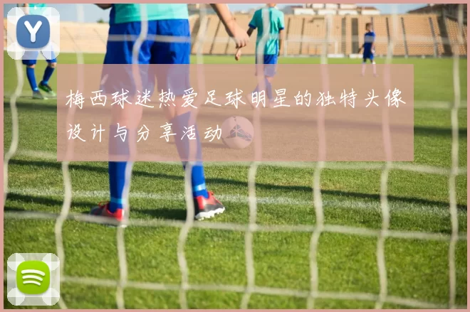 梅西球迷热爱足球明星的独特头像设计与分享活动