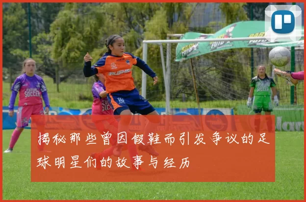 揭秘那些曾因假鞋而引发争议的足球明星们的故事与经历